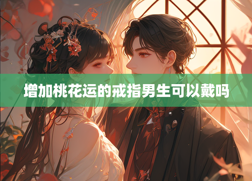 增加桃花运的戒指男生可以戴吗